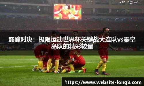 巅峰对决：极限运动世界杯关键战大连队vs秦皇岛队的精彩较量