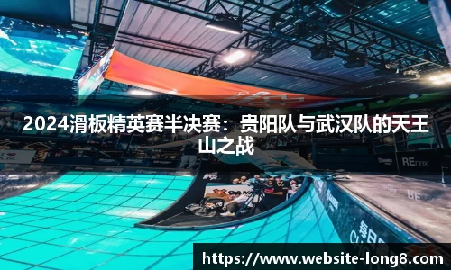 2024滑板精英赛半决赛：贵阳队与武汉队的天王山之战